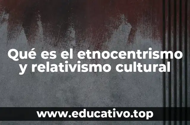 Qué es el etnocentrismo y relativismo cultural