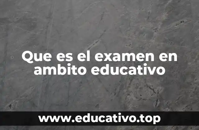 Que es el examen en ambito educativo