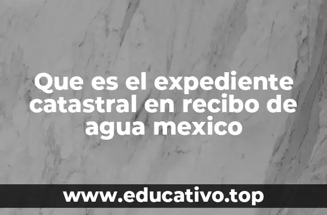 Que es el expediente catastral en recibo de agua mexico