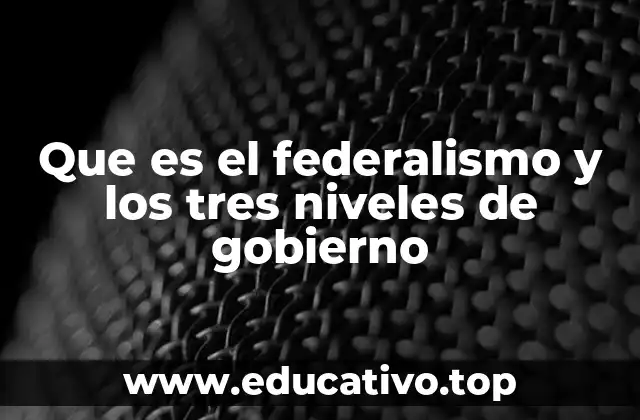 Que es el federalismo y los tres niveles de gobierno
