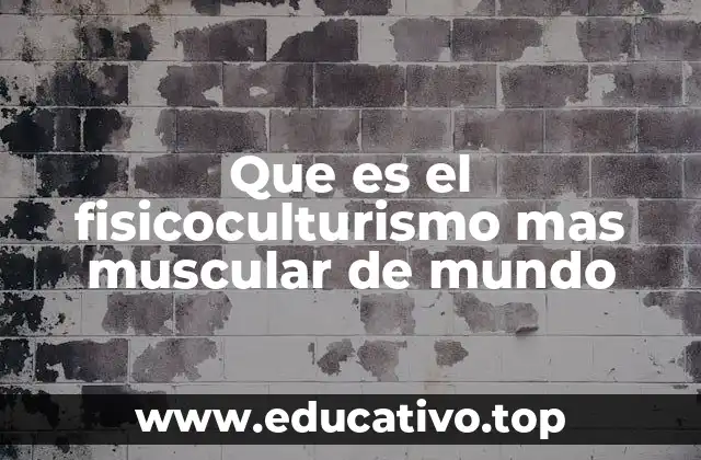 Que es el fisicoculturismo mas muscular de mundo