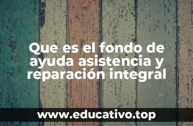Que es el fondo de ayuda asistencia y reparación integral