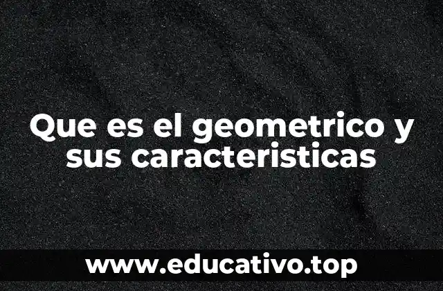 Que es el geometrico y sus caracteristicas