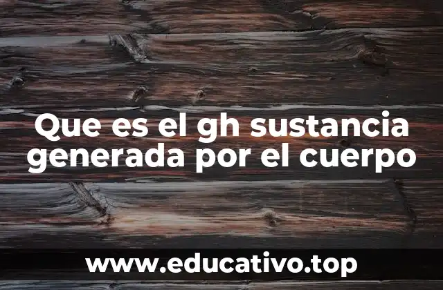 Que es el gh sustancia generada por el cuerpo