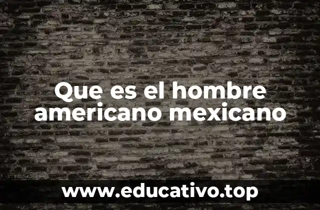Que es el hombre americano mexicano