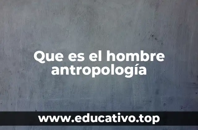 Que es el hombre antropología