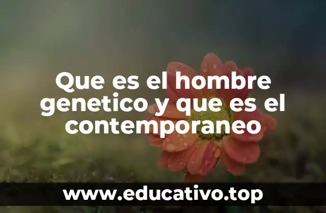 Que es el hombre genetico y que es el contemporaneo