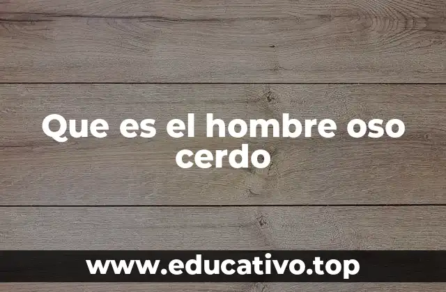 Que es el hombre oso cerdo