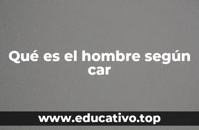 Qué es el hombre según car