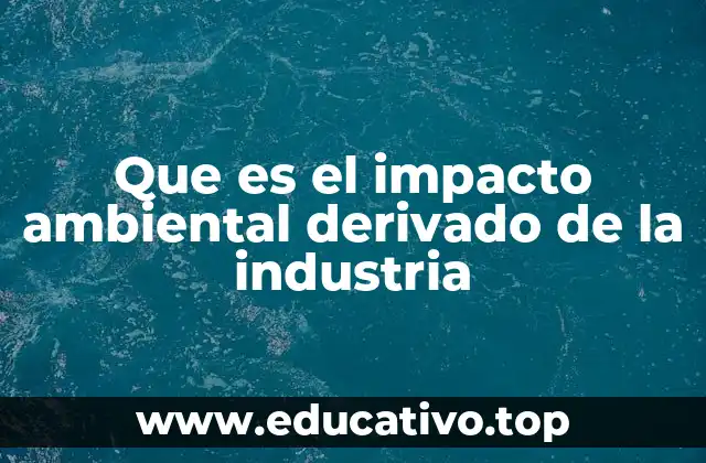 Que es el impacto ambiental derivado de la industria