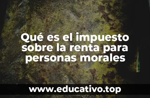 Qué es el impuesto sobre la renta para personas morales