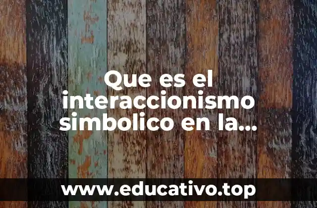 Que es el interaccionismo simbolico en la investigacion cualitativa