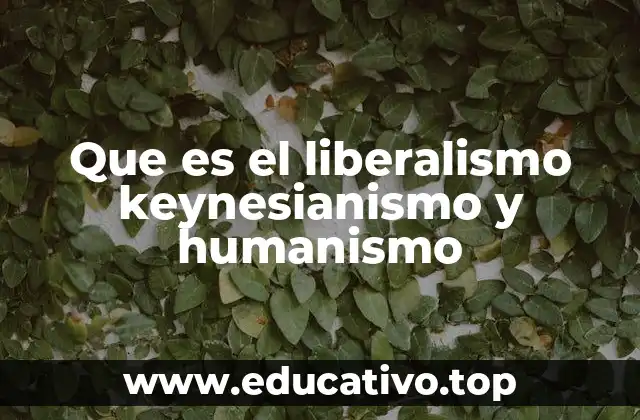 Que es el liberalismo keynesianismo y humanismo