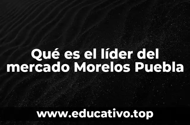 Qué es el líder del mercado Morelos Puebla