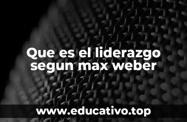 Que es el liderazgo segun max weber
