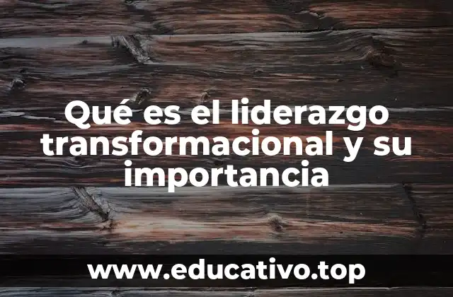 Qué es el liderazgo transformacional y su importancia