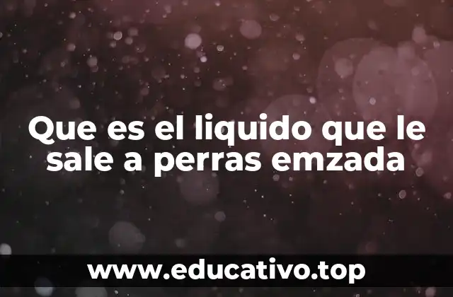 Que es el liquido que le sale a perras emzada