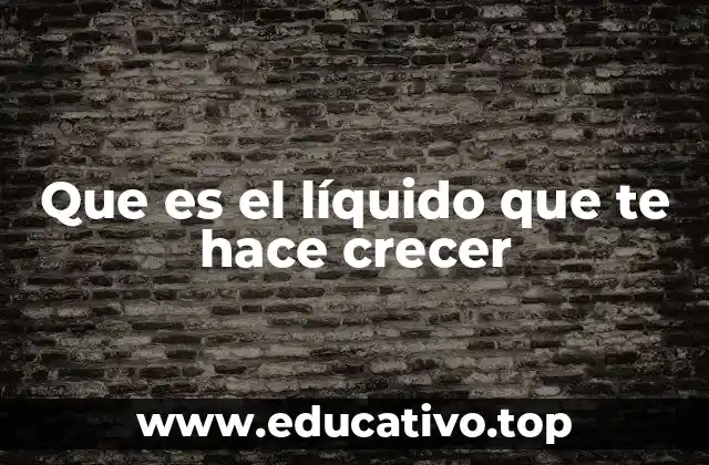 Que es el líquido que te hace crecer
