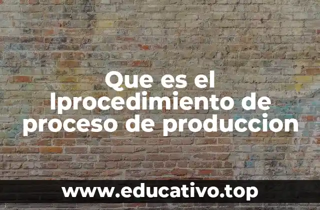 Que es el lprocedimiento de proceso de produccion
