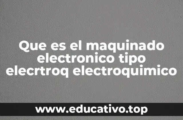 Que es el maquinado electronico tipo elecrtroq electroquimico