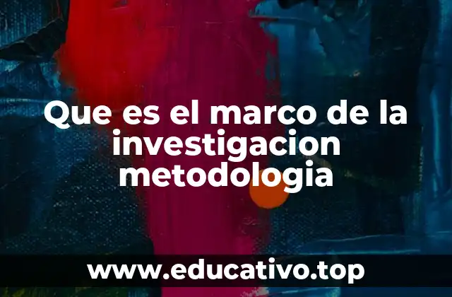 Que es el marco de la investigacion metodologia