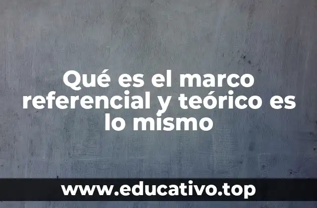 Qué es el marco referencial y teórico es lo mismo