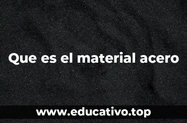 Historia y evolución del acero