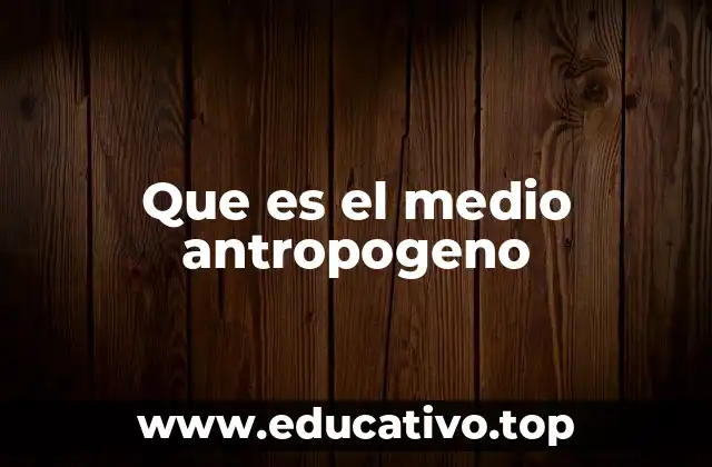 Que es el medio antropogeno