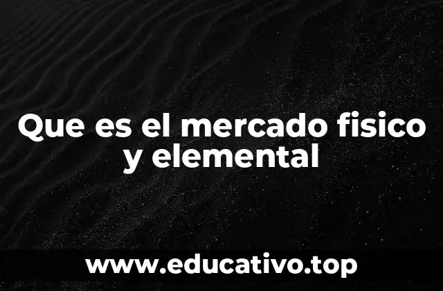 Que es el mercado fisico y elemental