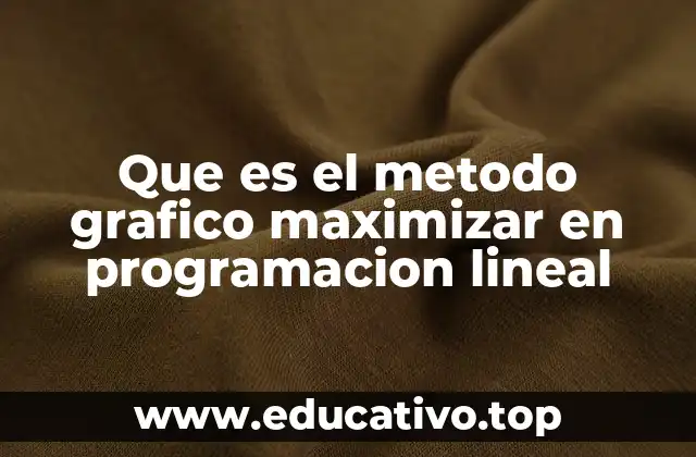 Que es el metodo grafico maximizar en programacion lineal
