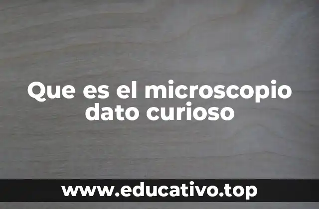 Que es el microscopio dato curioso