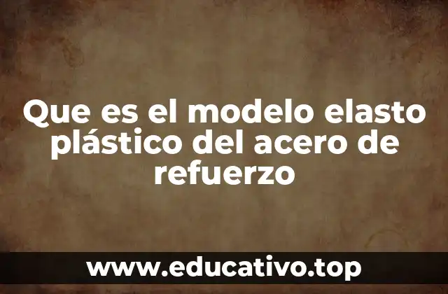 Que es el modelo elasto plástico del acero de refuerzo