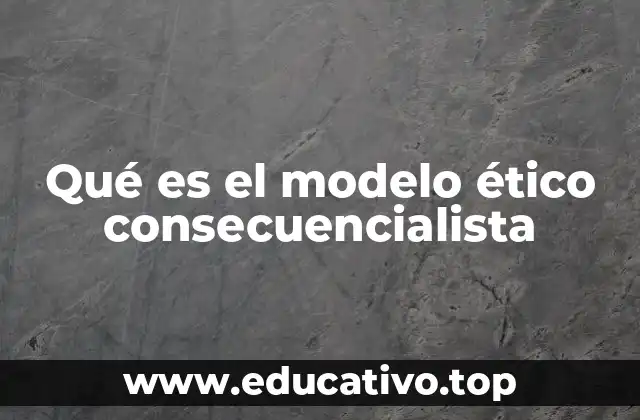 Qué es el modelo ético consecuencialista