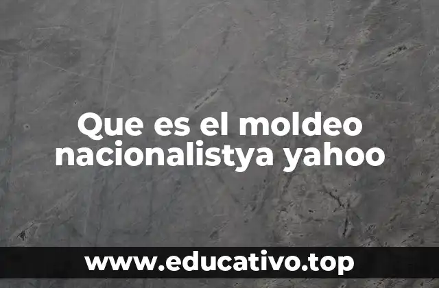 Que es el moldeo nacionalistya yahoo