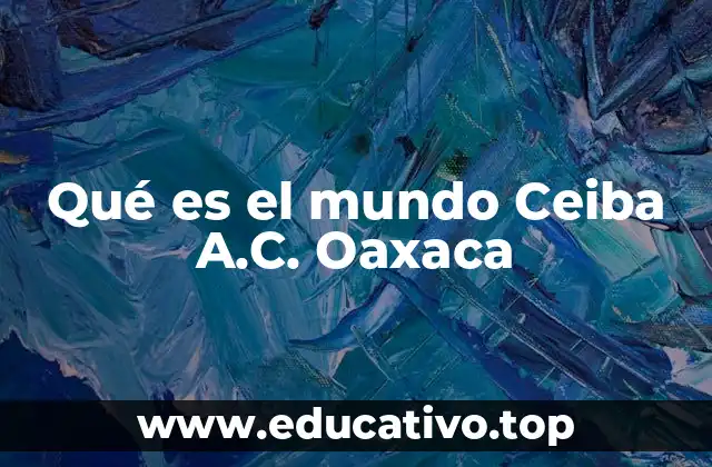 Qué es el mundo Ceiba A.C. Oaxaca