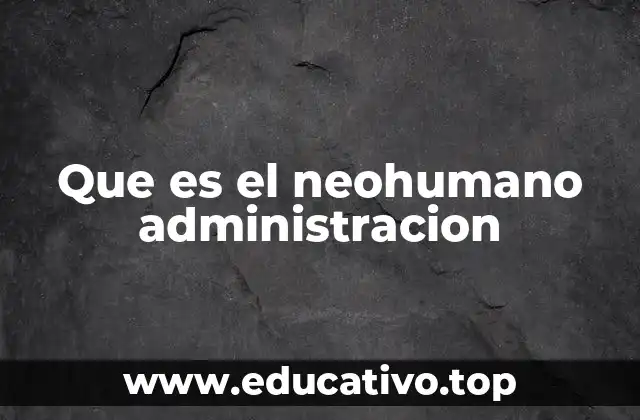 Que es el neohumano administracion