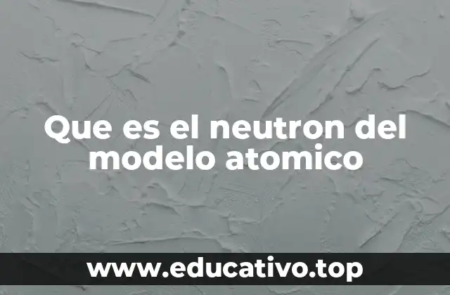 Que es el neutron del modelo atomico