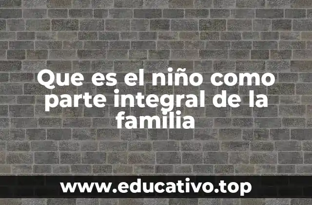 Que es el niño como parte integral de la familia