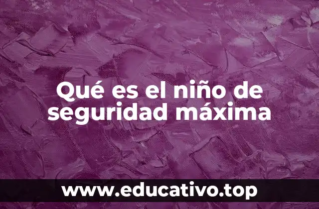 Qué es el niño de seguridad máxima