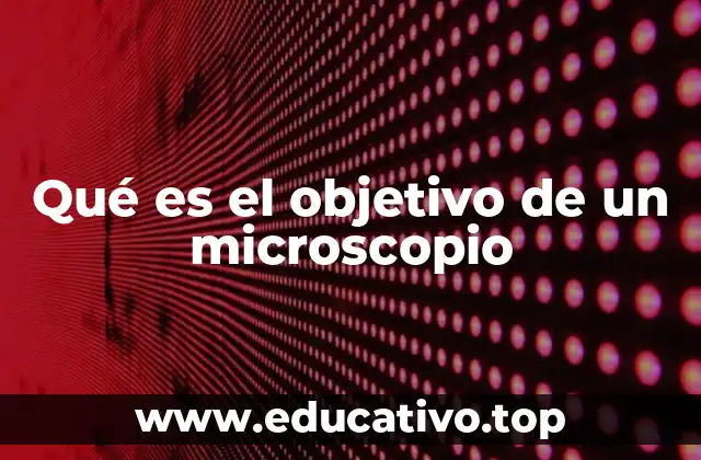 Qué es el objetivo de un microscopio