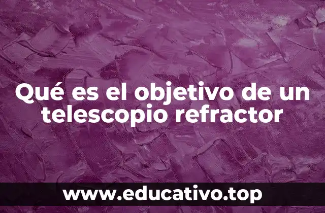 Qué es el objetivo de un telescopio refractor