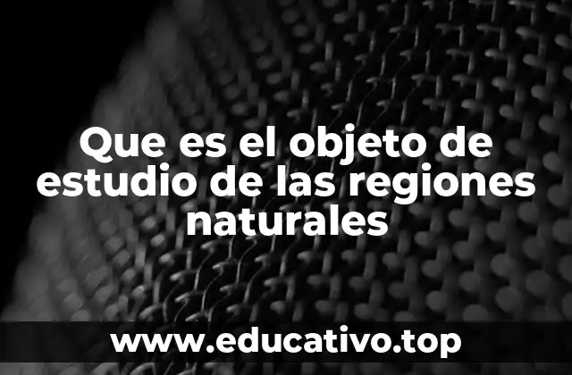 Que es el objeto de estudio de las regiones naturales