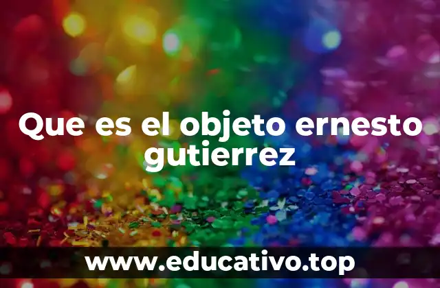 Que es el objeto ernesto gutierrez