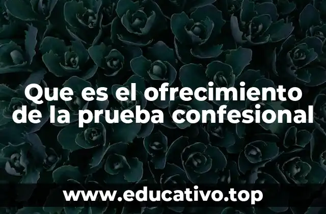 Que es el ofrecimiento de la prueba confesional