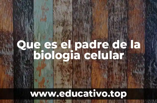 Que es el padre de la biologia celular