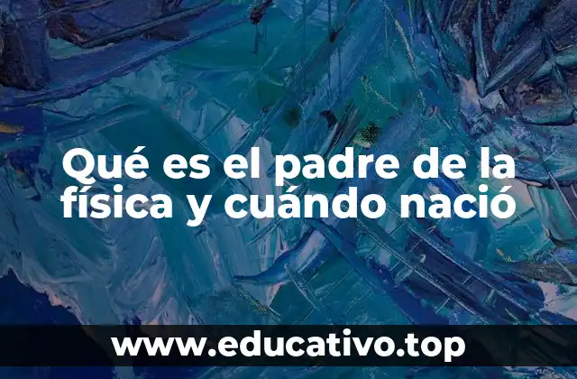 Qué es el padre de la física y cuándo nació