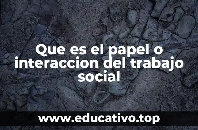Que es el papel o interaccion del trabajo social