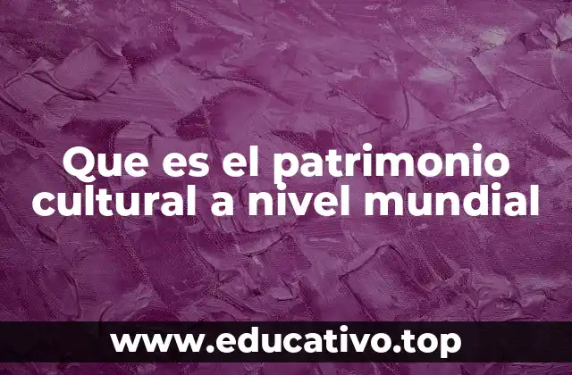 Que es el patrimonio cultural a nivel mundial