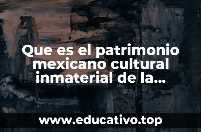 Que es el patrimonio mexicano cultural inmaterial de la humanidad