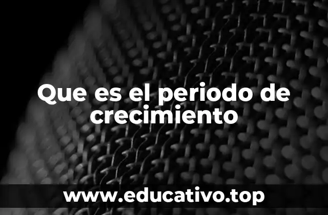 Que es el periodo de crecimiento